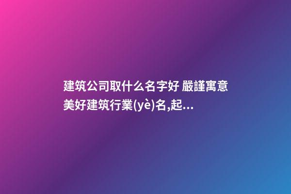建筑公司取什么名字好 嚴謹寓意美好建筑行業(yè)名,起名之家-第1張-公司起名-玄機派